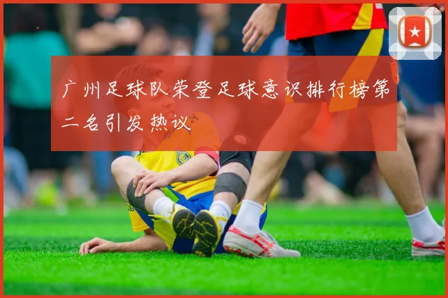 广州足球队荣登足球意识排行榜第二名引发热议