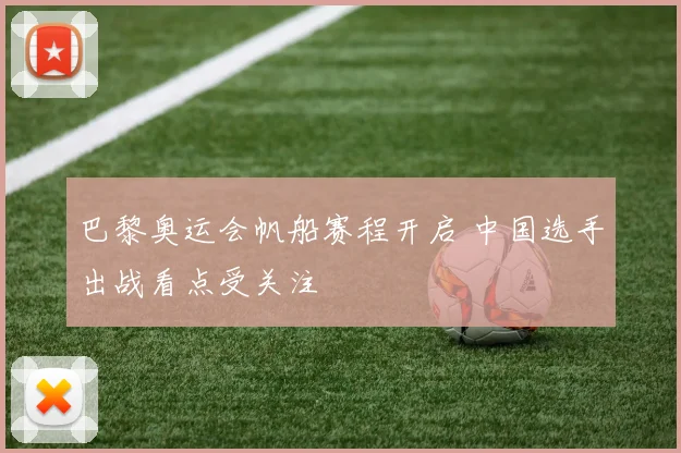 巴黎奥运会帆船赛程开启 中国选手出战看点受关注