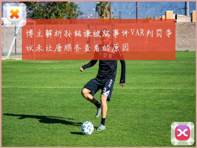 博主解析孙铭谦被踹事件VAR判罚争议未让唐顺齐查看的原因