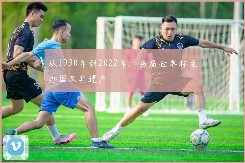 从1930年到2022年：历届世界杯主办国及其遗产