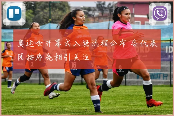奥运会开幕式入场流程公布 各代表团按序亮相引关注