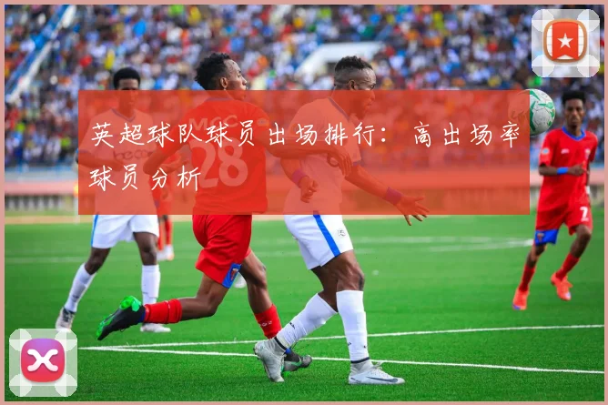 英超球队球员出场排行：高出场率球员分析